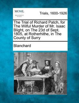 Paperback The Trial of Richard Patch, for the Wilful Murder of Mr. Isaac Blight, on the 23d of Sept. 1805, at Rotherhithe, in the County of Surry Book