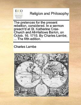 Paperback The Pretences for the Present Rebellion, Considered. in a Sermon Preach'd at St. Katherine Cree-Church and All-Hallows Barkin, on Octob. 16. 1715. by Book