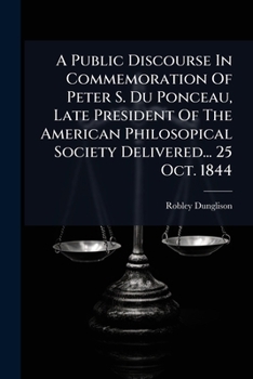 A Public Discourse In Commemoration Of Peter S. Du Ponceau, Late President Of The American Philosopical Society Delivered... 25 Oct. 1844...