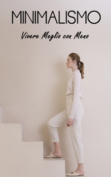 MINIMALISMO: Vivere Meglio con Meno: Concetti, Vantaggi, Decluttering, Finanza, Relazioni, Pensione Anticipata e Minimalismo nel mondo Digitale e per Famiglie (Italian Edition)