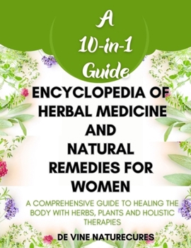 Encyclopedia of Herbal Medicine and Natural Remedies for Women: A Comprehensive (10-in-1) Guide to Healing the Body with Herbs, Plants and Holistic Th