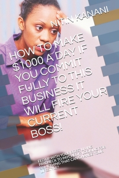 Paperback How to Make $1000 a Day If You Commit Fully to This Business It Will Fire Your Current Boss!: Fed Up with Your Boss? Living Paycheck to Paycheck? Look Book
