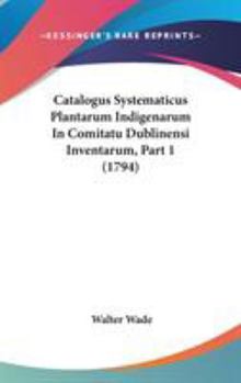 Hardcover Catalogus Systematicus Plantarum Indigenarum In Comitatu Dublinensi Inventarum, Part 1 (1794) Book