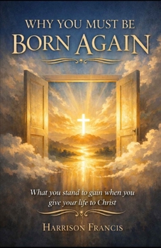 WHY YOU MUST BE BORN AGAIN: A book that reveals what you stand to gain when you give your life to Christ