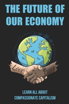 Paperback The Future Of Our Economy: Learn All About Compassionate Capitalism: Authenticity And The Compassionate Capitalist Book