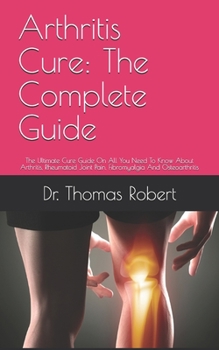 Paperback Arthritis Cure: The Complete Guide: The Ultimate Cure Guide On All You Need To Know About Arthritis, Rheumatoid Joint Pain, Fibromyalg Book