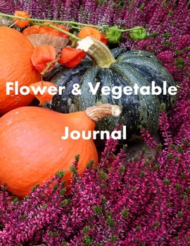 Flower & Vegetable Journal : Flower Vegetable Garden Journal Log Book for Gardening Lovers