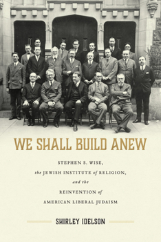 We Shall Build Anew: Stephen S. Wise, the Jewish Institute of Religion, and the Reinvention of American Liberal Judaism - Book  of the Jews & Judaism: History and Culture