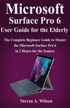 Paperback Microsoft Surface Pro 6 User Guide for the Elderly: The Complete Beginner Guide to Master the Microsoft Surface Pro 6 in 2 Hours for the Seniors Book