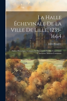 Paperback La Halle Échevinale De La Ville De Lille, 1235-1664: Notice Historique, Comptes Et Documents Inédits Concernant L'Ancienne Maison-Commune [French] Book