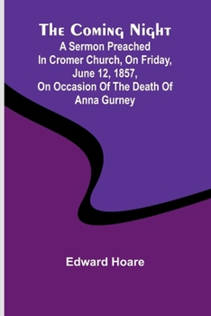 The Coming Night; A Sermon Preached In Cromer Church, On Friday, June 12, 1857, On Occasion Of The Death Of Anna Gurney