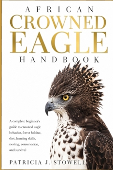 Paperback African Crowned Eagle Handbook: A complete beginner's guide to crowned eagle behavior, forest habitat, diet, hunting skills, nesting, conservation, an Book