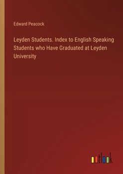 Leyden Students. Index to English Speaking Students who Have Graduated at Leyden University