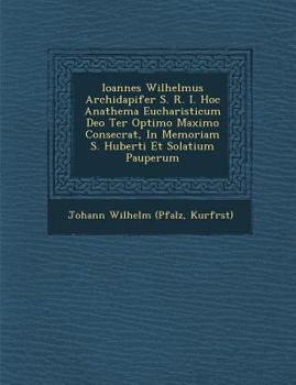 Paperback Ioannes Wilhelmus Archidapifer S. R. I. Hoc Anathema Eucharisticum Deo Ter Optimo Maximo Consecrat, in Memoriam S. Huberti Et Solatium Pauperum Book