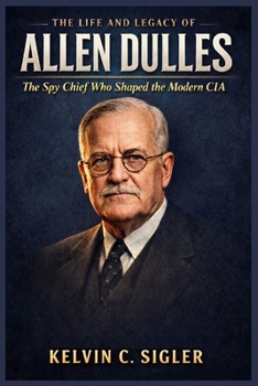 The Life and Legacy of Allen Dulles: The Spy Chief Who Shaped the Modern CIA