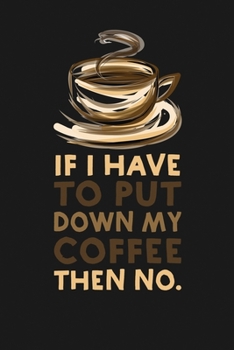 If I Have to Put Down My Coffee Then No: Notebook: Funny Blank Lined Journal