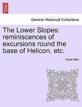 The Lower Slopes: Reminiscences Of Excursions Round The Base Of Helicon, Undertaken For The Most Part In Early Manhood