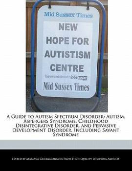 Paperback A Guide to Autism Spectrum Disorder: Autism, Aspergers Syndrome, Childhood Disintegrative Disorder, and Pervasive Development Disorder, Including Sava Book