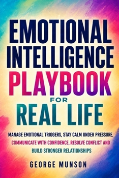 Emotional Intelligence Playbook for Real Life: Manage Emotional Triggers, Stay Calm Under Pressure, Communicate with Confidence, Resolve Conflict and Build Stronger Relationships