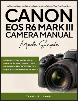 Canon EOS R6 Mark III Camera Manual Made Simple: A Step-by-Step User Guide for Beginners from Setup to Your First Great Shot