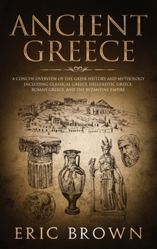 Ancient Greece: A Concise Overview of the Greek History and Mythology Including Classical Greece, Hellenistic Greece, Roman Greece and The Byzantine Empire (Ancient History Book 2)
