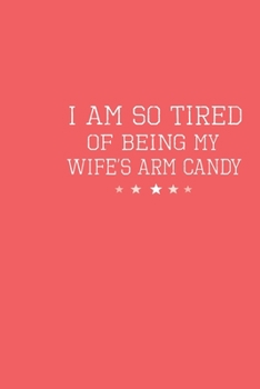 Im So Tired Of Being My Wifes Arm Candy: Dad Best Gift Ideas Funny Family Quotes Jokes Composition College Notebook and Diary to Write In 6x9 120 Page Lined Composition Notebook Funny Tired Gift