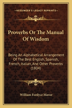 Proverbs, Or, the Manual of Wisdom - Being an Alphabetical Arrangement of the Best English, Spanish, French, Italian, and Other Proverbs