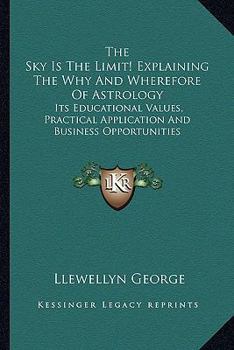 Paperback The Sky Is The Limit! Explaining The Why And Wherefore Of Astrology: Its Educational Values, Practical Application And Business Opportunities Book