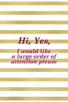 Hi, Yes, I Would Like A Large Order Of Attention Please: All Purpose 6x9" Blank Lined Notebook Journal Way Better Than A Card Trendy Unique Gift Gold and White Striped Bratt