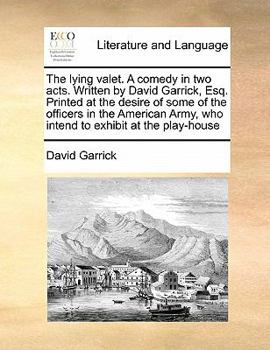 The lying valet. A comedy in two acts. Written by David Garrick, Esq. Printed at the desire of some of the officers in the American Army, who intend to exhibit at the play-house