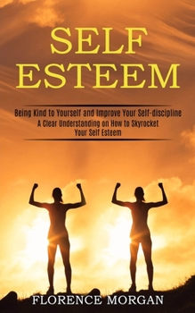 Paperback Self Esteem: Being Kind to Yourself and Improve Your Self-discipline (A Clear Understanding on How to Skyrocket Your Self Esteem) Book