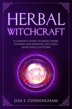 Herbal Witchcraft: A Complete Guide to Magic Herbs, Flowers and Essential Oils for a Good Spells Outcome
