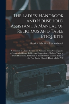 Paperback The Ladies' Handbook and Household Assistant. A Manual of Religious and Table Etiquette; a Selection of Choice Recipes for Plain and Fancy Cooking; an Book
