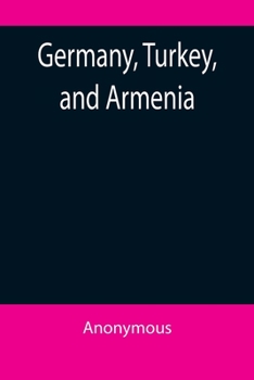 Germany, Turkey, and Armenia; A Selection of Documentary Evidence Relating to the Armenian Atrocities from German and other Sources