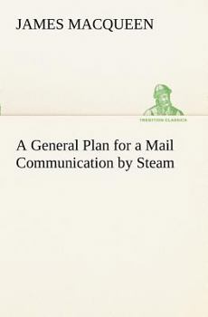 A General Plan for a Mail Communication by Steam, Between Great Britain and the Eastern and Western Parts of the World