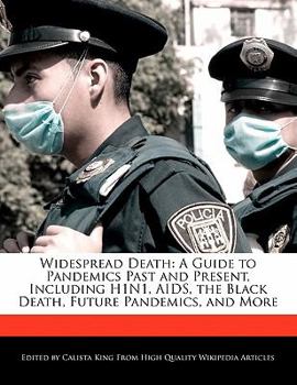 Widespread Death : A Guide to Pandemics Past and Present, Including H1N1, AIDS, the Black Death, Future Pandemics, and More