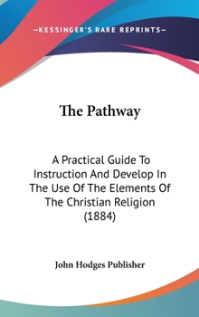 Hardcover The Pathway: A Practical Guide To Instruction And Develop In The Use Of The Elements Of The Christian Religion (1884) Book