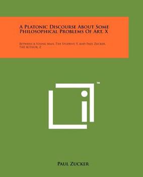 Paperback A Platonic Discourse About Some Philosophical Problems Of Art, X: Between A Young Man, The Student, Y, And Paul Zucker, The Author, Z Book