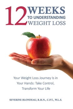 12 Weeks to Understanding Weight Loss: Your Weight Loss Journey Is in Your Hands. Take Control, Transform Your Life