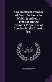 Hardcover A Geometrical Treatise of Conic Sections. to Which Is Added, a Treatise On the Primary Properties of Conchoids, the Cissoid [&c.] Book