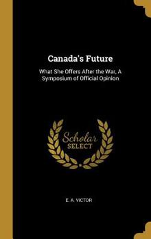 Hardcover Canada's Future: What She Offers After the War, A Symposium of Official Opinion Book