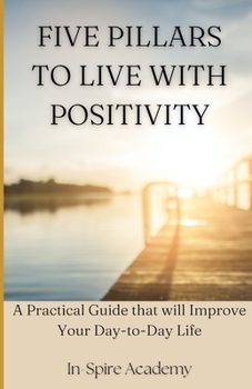Paperback Five Pillars to Live with Positivity: A Practical Guide that will Improve Your Day-to-Day Life Book