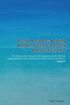 Journal & Tracker: Healing Bladder Diffuse Clear Cell Adenocarcinoma: The 30 Day Raw Vegan Plant-Based Detoxification & Regeneration Journal & Tracker for Reversing Conditions. Journal 2