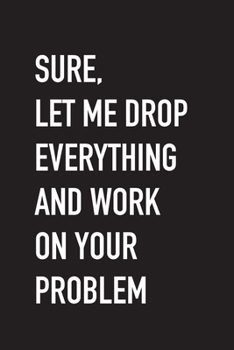 Paperback Sure, Let Me Drop Everything and Work On Your Problem: Funny Office Humor Journal - Blank Lined - Perfect for white elephant gift exchange, Dirty Sant Book