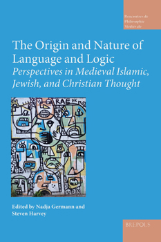 The Origin and Nature of Language and Logic : Perspectives in Medieval Islamic, Jewish, and Christian Thought