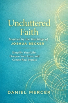Uncluttered Faith Inspired By The Teachings of Joshua Becker: Simplify Your Life, Deepen Your Love, And Create Real Impact