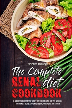 The Complete Renal Diet Cookbook: A Beginner's Guide To Stop Kidney Disease And Avoid Dialysis With Kidney-Friendly Recipes Low On Potassium, Phosphorus and Sodium