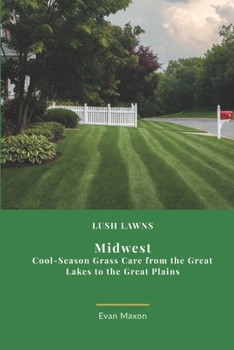 Lush Lawns: Midwest: A Comprehensive Guide to Mastering Lawn Care in the Midwest (Lush Lawns: Comprehensive Guides to The Best Lawn)