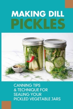 Paperback Making Dill Pickles: Canning Tips & Technique For Sealing Your Pickled Vegetable Jars: How To Make Homemade Pickles Book