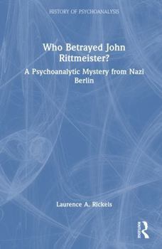Who Betrayed John Rittmeister?: A Psychoanalytic Mystery from Nazi Berlin (The History of Psychoanalysis Series)